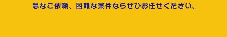 急なご依頼、困難の案件ならぜひお任せください。